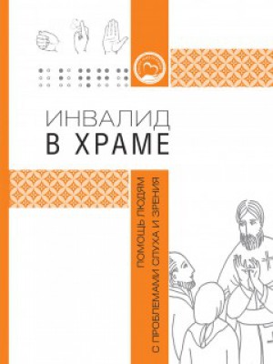 Инвалид в храме: помощь людям с проблемами слуха и зрения/2-е издание, исправленное и дополненное
